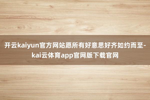 开云kaiyun官方网站愿所有好意思好齐如约而至-kai云体育app官网版下载官网