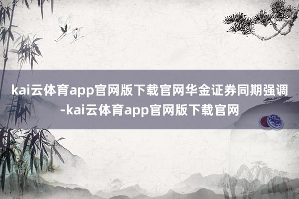 kai云体育app官网版下载官网　　华金证券同期强调-kai云体育app官网版下载官网