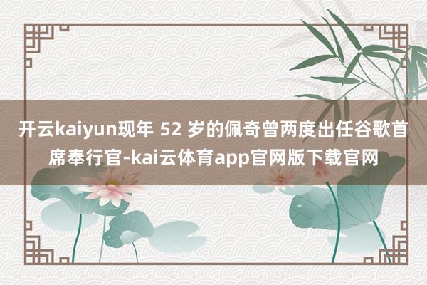 开云kaiyun现年 52 岁的佩奇曾两度出任谷歌首席奉行官-kai云体育app官网版下载官网