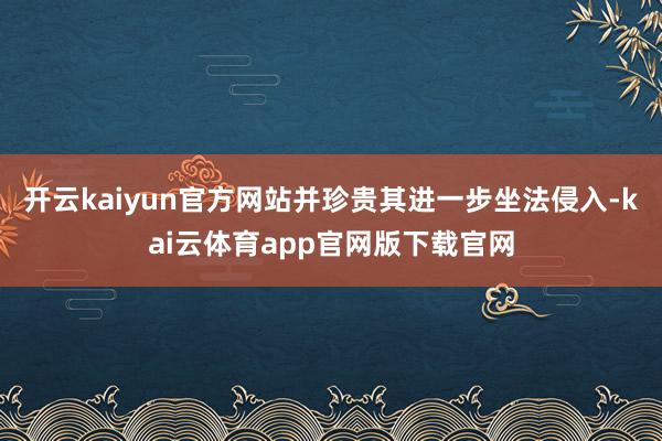 开云kaiyun官方网站并珍贵其进一步坐法侵入-kai云体育app官网版下载官网