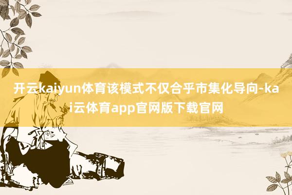 开云kaiyun体育该模式不仅合乎市集化导向-kai云体育app官网版下载官网