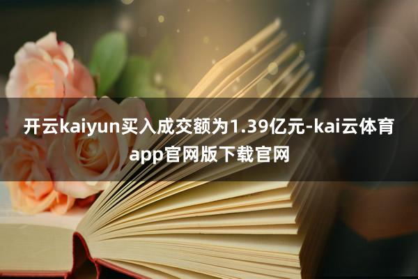 开云kaiyun买入成交额为1.39亿元-kai云体育app官网版下载官网