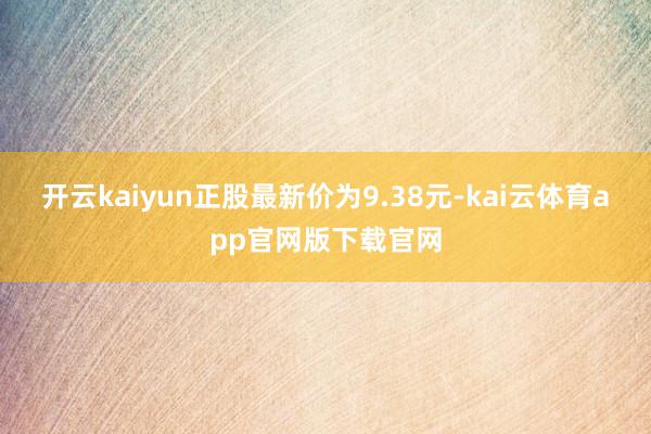 开云kaiyun正股最新价为9.38元-kai云体育app官网版下载官网