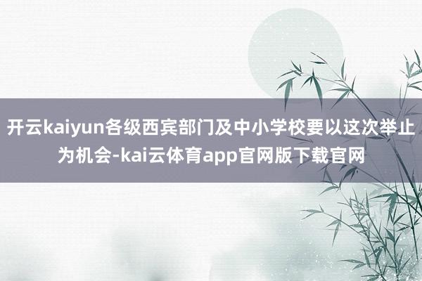 开云kaiyun各级西宾部门及中小学校要以这次举止为机会-kai云体育app官网版下载官网