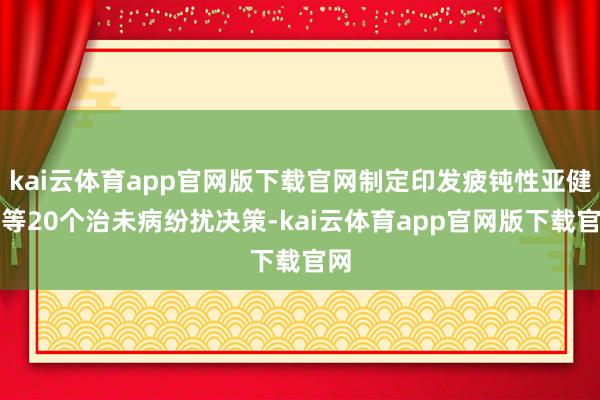 kai云体育app官网版下载官网制定印发疲钝性亚健康等20个治未病纷扰决策-kai云体育app官网版下载官网
