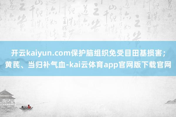 开云kaiyun.com保护脑组织免受目田基损害；黄芪、当归补气血-kai云体育app官网版下载官网