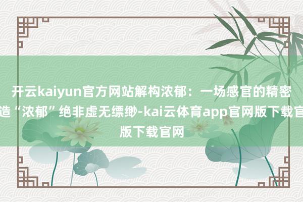 开云kaiyun官方网站解构浓郁:一场感官的精密再造“浓郁”绝非虚无缥缈-kai云体育app官网版下载官网