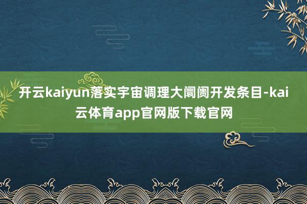 开云kaiyun落实宇宙调理大阛阓开发条目-kai云体育app官网版下载官网