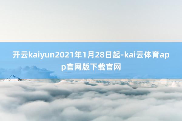 开云kaiyun2021年1月28日起-kai云体育app官网版下载官网