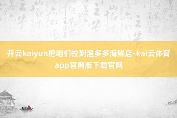 开云kaiyun把咱们拉到渔多多海鲜店-kai云体育app官网版下载官网