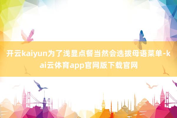 开云kaiyun为了浅显点餐当然会选拔母语菜单-kai云体育app官网版下载官网