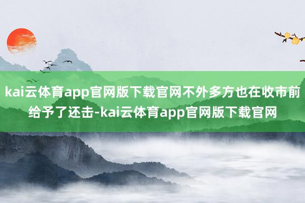 kai云体育app官网版下载官网不外多方也在收市前给予了还击-kai云体育app官网版下载官网
