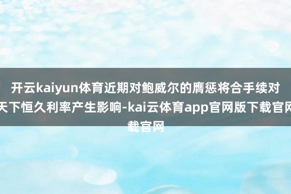 开云kaiyun体育近期对鲍威尔的膺惩将合手续对天下恒久利率产生影响-kai云体育app官网版下载官网