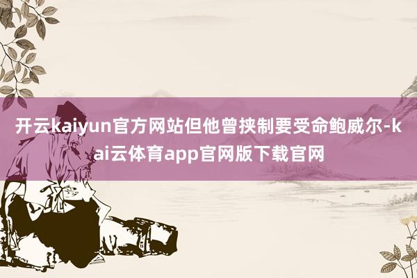 开云kaiyun官方网站但他曾挟制要受命鲍威尔-kai云体育app官网版下载官网
