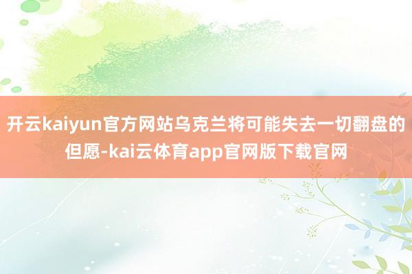 开云kaiyun官方网站乌克兰将可能失去一切翻盘的但愿-kai云体育app官网版下载官网