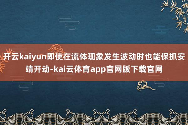 开云kaiyun即使在流体现象发生波动时也能保抓安靖开动-kai云体育app官网版下载官网
