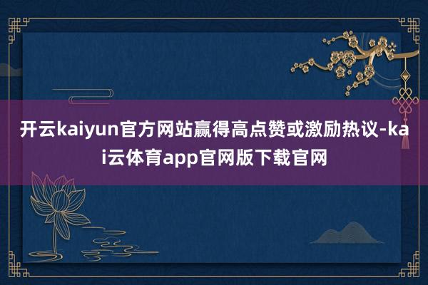 开云kaiyun官方网站赢得高点赞或激励热议-kai云体育app官网版下载官网