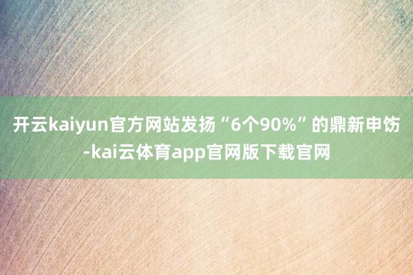 开云kaiyun官方网站发扬“6个90%”的鼎新申饬-kai云体育app官网版下载官网