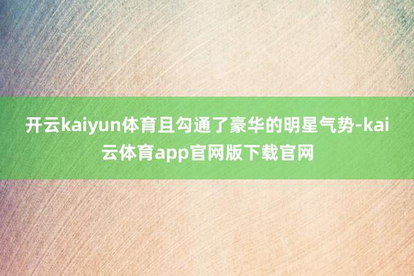 开云kaiyun体育且勾通了豪华的明星气势-kai云体育app官网版下载官网